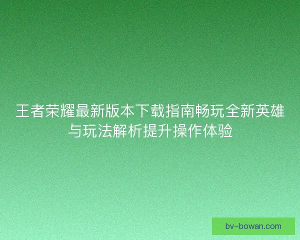 王者荣耀最新版本下载指南畅玩全新英雄与玩法解析提升操作体验