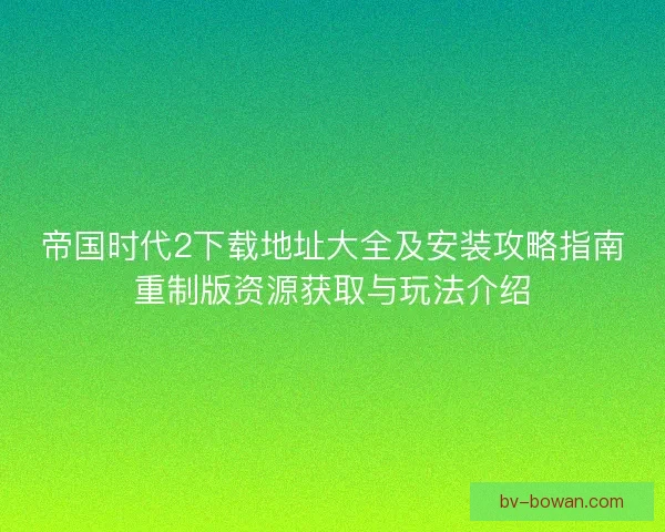 帝国时代2下载地址大全及安装攻略指南重制版资源获取与玩法介绍 帝国时代2下载地址大全及安装攻略指南重制版资源获取与玩法介绍