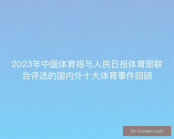 2023年中国体育报与人民日报体育部联合评选的国内外十大体育事件回顾