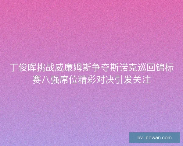 丁俊晖挑战威廉姆斯争夺斯诺克巡回锦标赛八强席位精彩对决引发关注