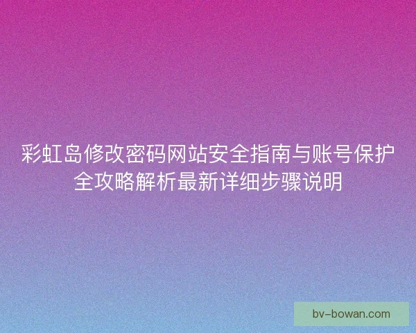 彩虹岛修改密码网站安全指南与账号保护全攻略解析最新详细步骤说明