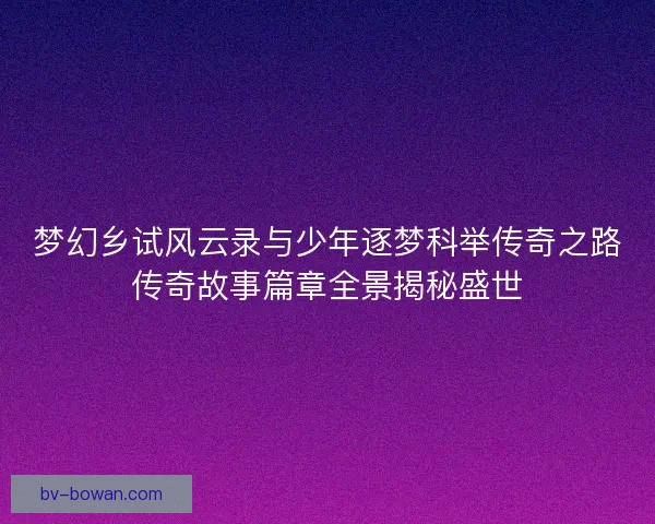 梦幻乡试风云录与少年逐梦科举传奇之路传奇故事篇章全景揭秘盛世