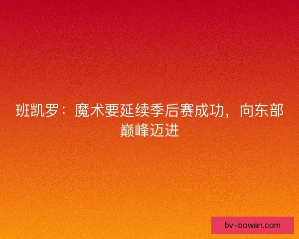班凯罗：魔术要延续季后赛成功，向东部巅峰迈进