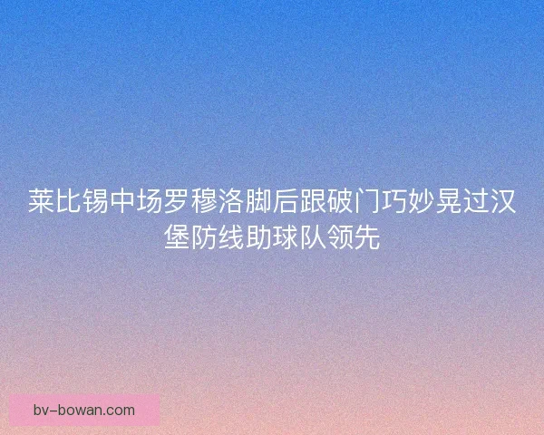 莱比锡中场罗穆洛脚后跟破门巧妙晃过汉堡防线助球队领先