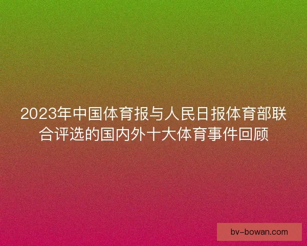 2023年中国体育报与人民日报体育部联合评选的国内外十大体育事件回顾