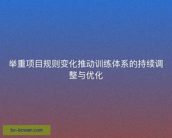 举重项目规则变化推动训练体系的持续调整与优化