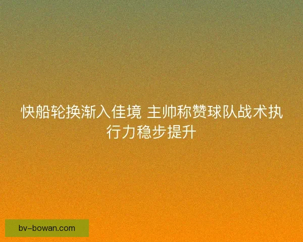 快船轮换渐入佳境 主帅称赞球队战术执行力稳步提升