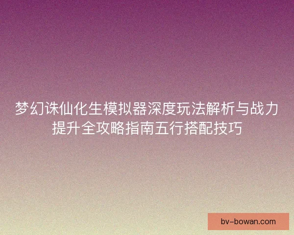 梦幻诛仙化生模拟器深度玩法解析与战力提升全攻略指南五行搭配技巧
