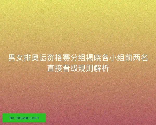 男女排奥运资格赛分组揭晓各小组前两名直接晋级规则解析