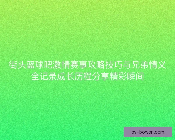 街头篮球吧激情赛事攻略技巧与兄弟情义全记录成长历程分享精彩瞬间