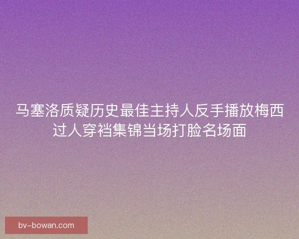 马塞洛质疑历史最佳主持人反手播放梅西过人穿裆集锦当场打脸名场面