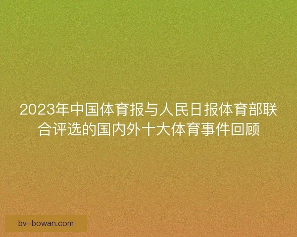 2023年中国体育报与人民日报体育部联合评选的国内外十大体育事件回顾