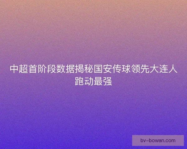 中超首阶段数据揭秘国安传球领先大连人跑动最强