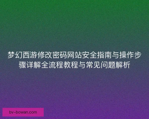 梦幻西游修改密码网站安全指南与操作步骤详解全流程教程与常见问题解析