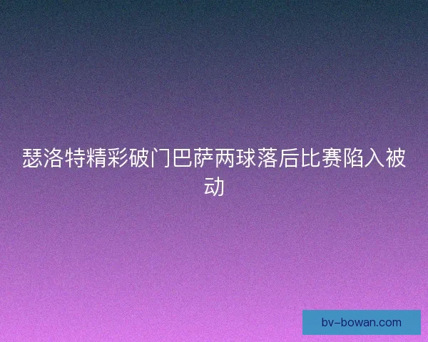 瑟洛特精彩破门巴萨两球落后比赛陷入被动