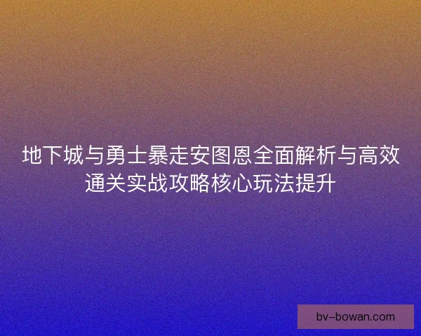 地下城与勇士暴走安图恩全面解析与高效通关实战攻略核心玩法提升